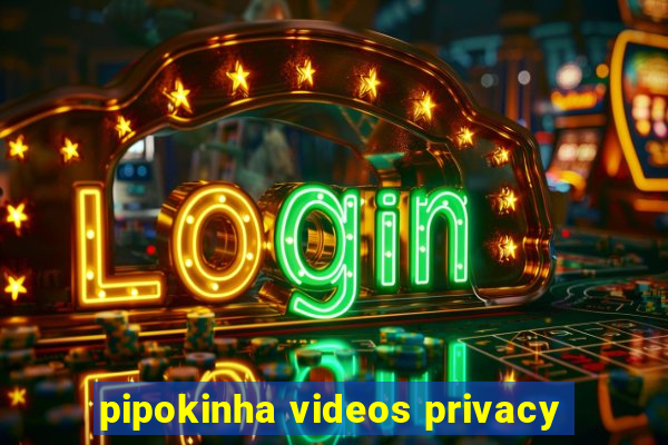 pipokinha videos privacy